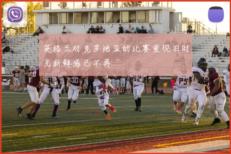 英格兰对克罗地亚的比赛重现旧时光新鲜感已不再