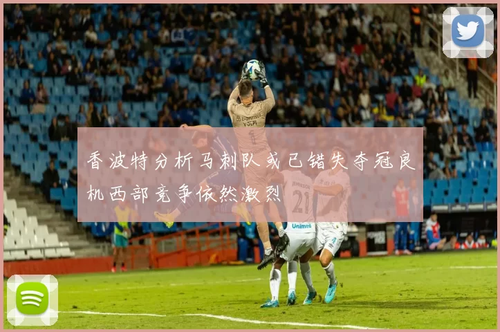 香波特分析马刺队或已错失夺冠良机西部竞争依然激烈