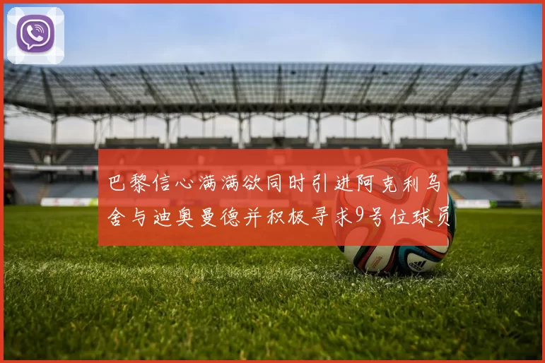 巴黎信心满满欲同时引进阿克利乌舍与迪奥曼德并积极寻求9号位球员