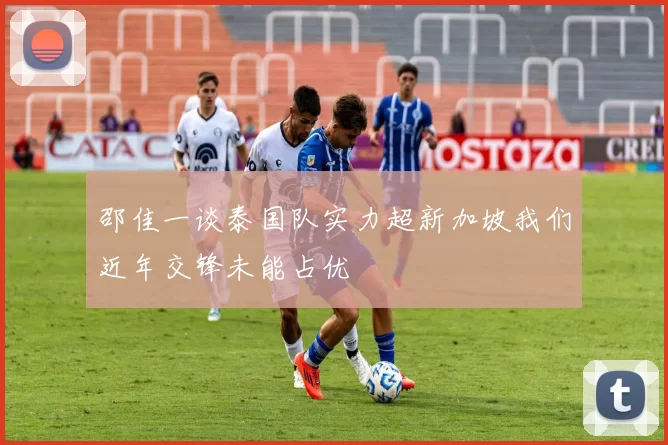 邵佳一谈泰国队实力超新加坡我们近年交锋未能占优