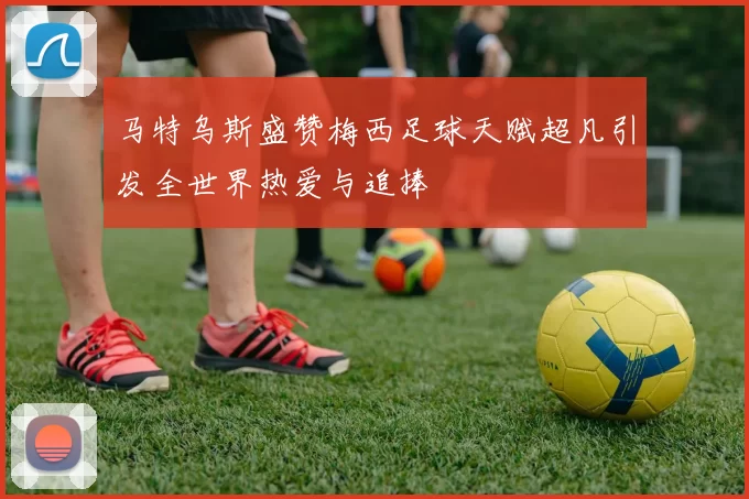 马特乌斯盛赞梅西足球天赋超凡引发全世界热爱与追捧